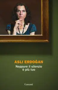 Asli Erdogan - Neppure il silenzio è più tuo