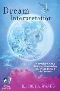 «Dream Interpretation: A Psychic's A to Z Guide to Uncovering the Truth Behind Your Dreams» by Jeffrey A. Wands