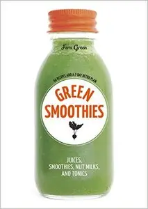 Green Smoothies: Recipes for Smoothies, Juices, Nut Milks, and Tonics to Detox, Lose Weight, and Promote Whole-Body Health