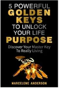 5 Powerful Golden Keys to Unlock Your life Purpose: Discover Your Master Key to Really Living