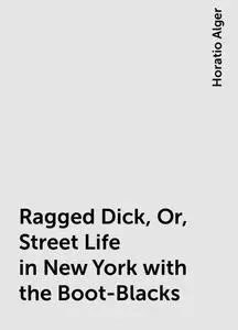 «Ragged Dick, Or, Street Life in New York with the Boot-Blacks» by Horatio Alger