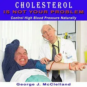 Cholesterol Is Not Your Probem: Control High Blood Pressure Naturally [Audiobook]