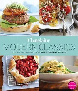 Chatelaine's Modern Classics: The Very Best from the Chatelaine Kitchen: 250 Fast, Fresh, Flavourful Recipes