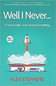 Well I Never...: Unbelievable Facts About Everything