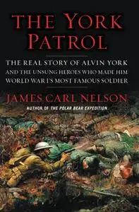 The York Patrol: The Real Story of Alvin York and the Unsung Heroes Who Made Him World War I's Most Famous Soldier