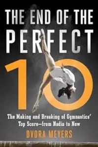 The End of the Perfect 10: The Making and Breaking of Gymnastics' Top Score ―from Nadia to Now