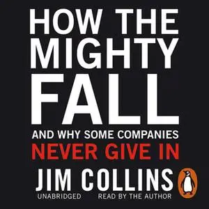 «How the Mighty Fall: And Why Some Companies Never Give In» by Jim Collins