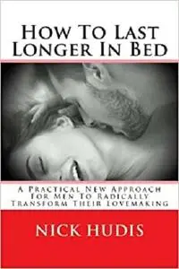 How To Last Longer In Bed: A Practical New Approach For Men To Radically Transform Their Lovemaking