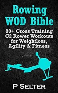 Rowing WOD Bible: 80+ Cross Training C2 Rower Workouts for Weight Loss, Agility & Fitness