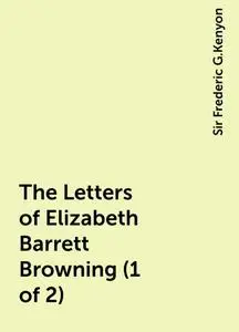 «The Letters of Elizabeth Barrett Browning (1 of 2)» by Sir Frederic G.Kenyon