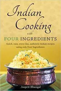 Indian Cooking with Four Ingredients: Quick, Easy, Every Day, Authentic Indian Recipes Using Only Four Ingredients