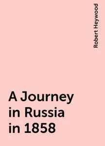 «A Journey in Russia in 1858» by Robert Heywood