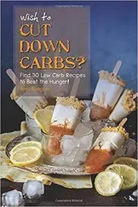 Wish to Cut Down Carbs?: Find 30 Low Carb Recipes to Beat the Hunger!