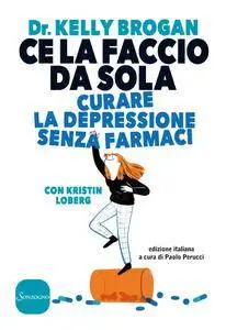 Kelly Brogan, Kristin Loberg - Ce la faccio da sola. Curare la depressione senza farmaci