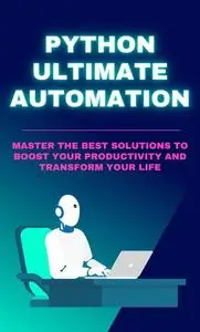 Python Ultimate Automation: Master the Best Solutions to Boost Your Productivity and Transform Your Life