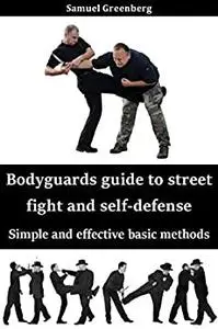 Bodyguards guide to street fight and self-defense: Simple and effective basic methods