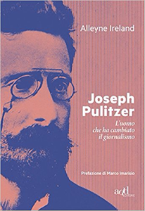Joseph Pulitzer. L'uomo che ha cambiato il giornalismo - Alleyne Ireland