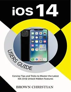 IOS 14 USERS GUIDE: Concise Tips and Tricks to Master the Latest iOS 14 & Unlock Hidden Features