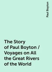 «The Story of Paul Boyton / Voyages on All the Great Rivers of the World» by Paul Boyton