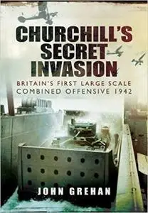 Churchill’s Secret Invasion: Britain’s First Large Scale Combined Operations Offensive 1942