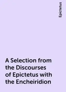 «A Selection from the Discourses of Epictetus with the Encheiridion» by Epictetus