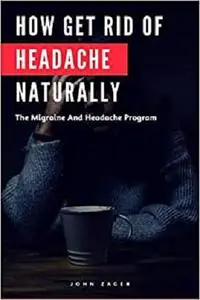 How Get Rid Of Headache Naturally: The Migraine And Headache Program (Health)