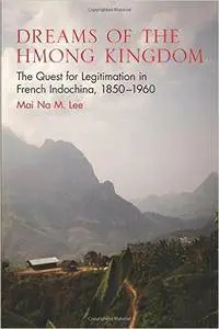 Dreams of the Hmong Kingdom: The Quest for Legitimation in French Indochina, 1850-1960