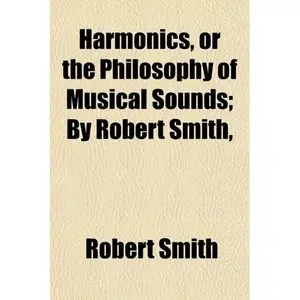 Harmonics, or the Philosophy of Musical Sounds; By Robert Smith