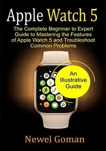 APPLE WATCH 5: The Complete Beginner to Expert Guide To Mastering the features of Apple Watch 5