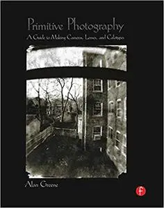 Primitive Photography: A Guide to Making Cameras, Lenses, and Calotypes