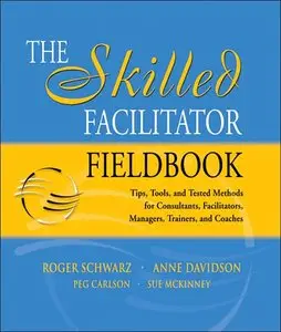 The Skilled Facilitator Fieldbook: Tips, Tools, and Tested Methods for Consultants, Facilitators, Managers, Trainers (repost)