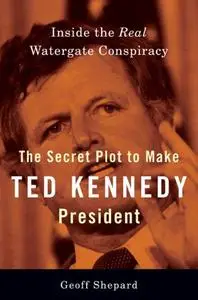 The Secret Plot to Make Ted Kennedy President: Inside the Real Watergate Conspiracy