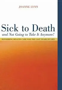 Sick To Death and Not Going to Take It Anymore!: Reforming Health Care for the Last Years of Life (California Milbank Books on