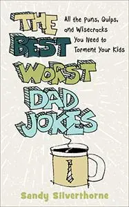 The Best Worst Dad Jokes: All the Puns, Quips, and Wisecracks You Need to Torment Your Kids