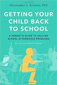 Getting Your Child Back to School: A Parent's Guide to Solving School Attendance Problems, Revised and Updated Edition Ed 2
