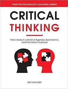 Critical Thinking: Think Clearly in a World of Agendas, Bad Science, and Information Overload