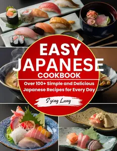 Easy Japanese Cookbook: Over 100+ Simple and Delicious Japanese Recipes for Every Day