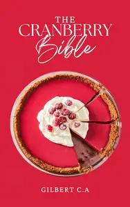 THE CRANBERRY BIBLE: From Sweet to Savory, 50 Recipes Celebrating the Versatile Cranberry