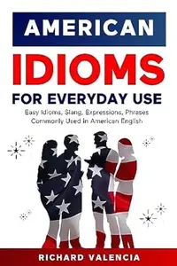 American Idioms for Everyday Use: Easy Idioms, Slang, Expressions, Phrases Commonly Used in American English: A Simple and