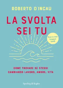 La svolta sei tu. Come trovare sé stessi cambiando lavoro, amore, vita - Roberto D'Incau