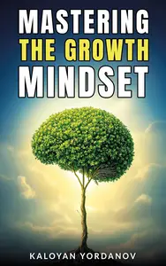 Mastering the Growth Mindset: How to Unlock Your Potential, Overcome Challenges, and Achieve Success in Life and Work