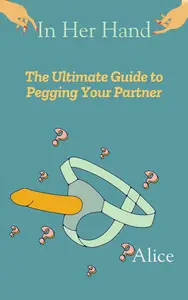 In Her Hand: In Her Hands: The Ultimate Guide to Pegging Your Partner