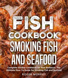 [b]Smoking Fish and Seafood: Complete Smoker Cookbook for Real Barbecue, The Ultimate How-To Guide for Smoking Fish and Seafood