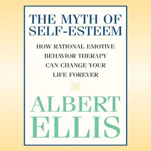 The Myth of Self-Esteem: How Rational Emotive Behavior Therapy Can Change Your Life Forever [Audiobook]