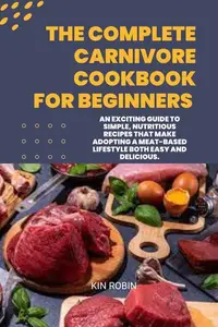 The Complete Carnivore Cookbook For Beginners An Exciting Guide to Simple