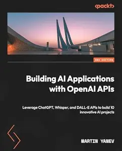 Building AI Applications with OpenAI APIs: Leverage ChatGPT, Whisper, and DALL-E APIs to build 10 innovative AI projects