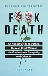 Hardcore Grief Recovery: An Honest Guide to Getting through Grief without the Condolences, Sympathy, and Other BS