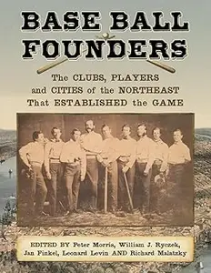 Base Ball Founders: The Clubs, Players and Cities of the Northeast That Established the Game