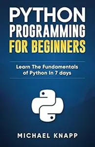 Python Programming For Beginners: Learn The Fundamentals of Python in 7 Days
