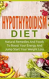 Hypothyroidism Diet: Natural Remedies And Foods To Boost Your Energy And Jump Start Your Weight Loss